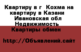 Квартиру в г. Кохма на квартиру в Казани - Ивановская обл. Недвижимость » Квартиры обмен   